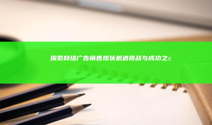 探索网络广告销售现状：机遇、挑战与成功之道